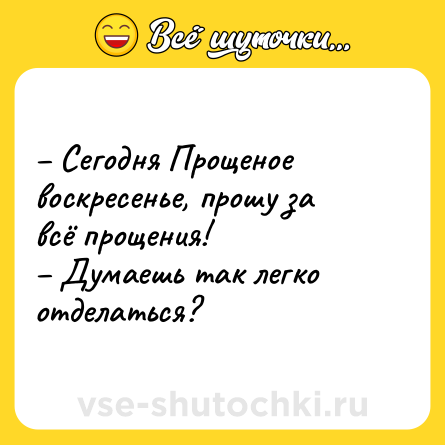 Шутка: – Сегодня Прощеное воскресенье, прошу за всё прощения!<br>– Думаешь так легко отделаться?