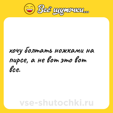 Шутка: хочу болтать ножками на пирсе, а не вот это вот все.