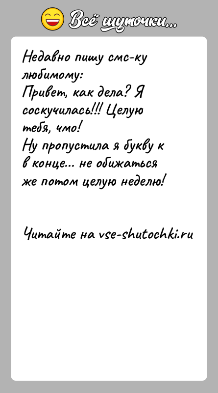 История: Недавно пишу смс-ку любимому:Привет, как дела? Я соскучилась!!! Целую тебя, чмо!Ну пропустила я букву к в конце... не обижаться же