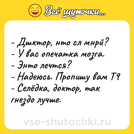 Шутка: - Дшктор, нто сл мнрй? <br>- У вас опечатка мозга. <br>- Энто лечтся? <br>- Надеюсь. Пропишу вам Т9 <br>- Селёдка, доктор, так гнездо лучше.