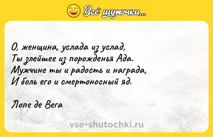 Цитата: О, женщина, услада из услад,Ты злейшее из порожденья Ада.Мужчине ты и радость и награда,И боль его и смертоносный яд.Лопе де Вега