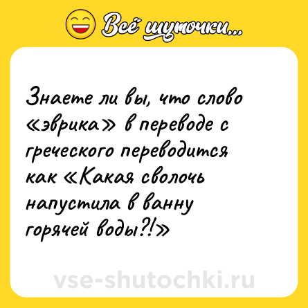 Шутка: Знаете ли вы, что слово «эврика» в переводе с греческого переводится как «Какая сволочь напустила в ванну горячей воды?!»