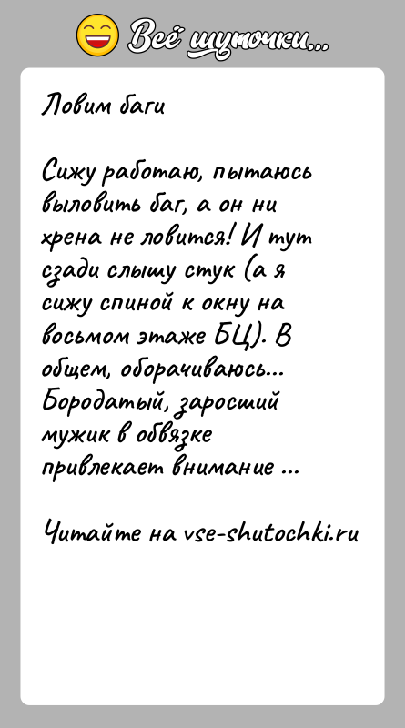 История: Ловим багиСижу работаю, пытаюсь выловить баг, а он ни хрена не ловится! И тут сзади слышу стук (а я сижу