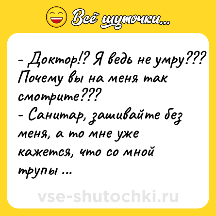 Шутка: - Доктор!? Я ведь не умру??? Почему вы на меня так смотрите???<br>- Санитар, зашивайте без меня, а то мне уже кажется, что со мной трупы разговаривают.