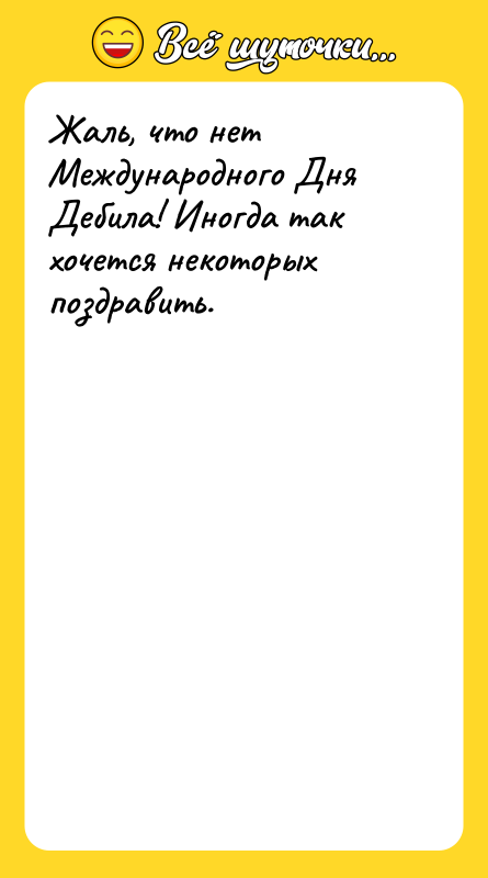 Жаль, что нет Международного Дня Дебила! Иногда так хочется некоторых