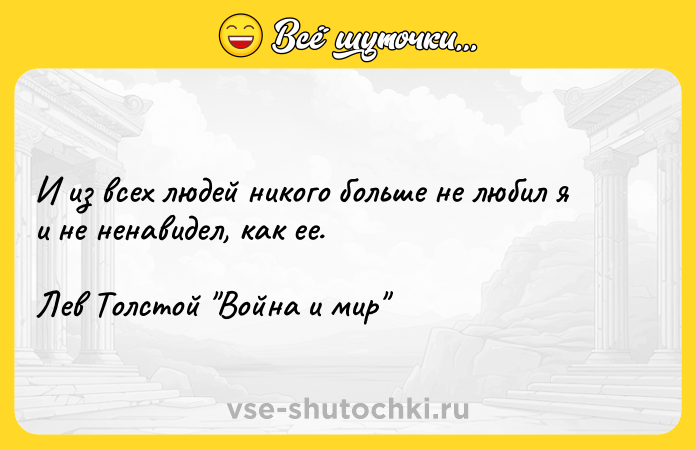 Цитата: И из всех людей никого больше не любил я и не ненавидел, как ее.Лев Толстой Война и мир