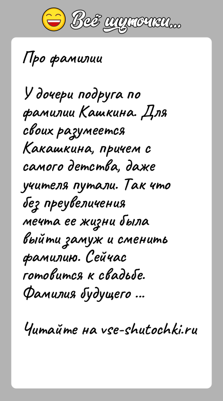 История: Про фамилииУ дочери подруга по фамилии Кашкина. Для своих разумеется Какашкина, причем с самого детства, даже учителя путали. Так что