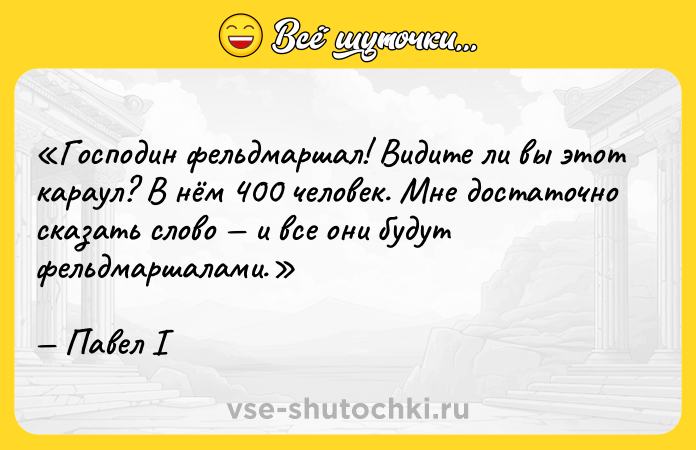 Цитата: Господин фельдмаршал! Видите ли вы этот караул? В нём 400 человек. Мне достаточно сказать слово и все они будут фельдмаршалами.Павел I