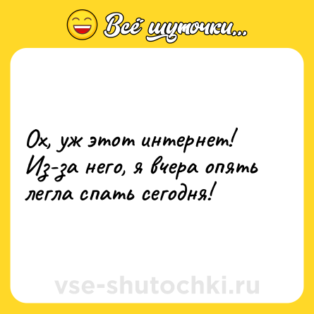 Шутка: Ох, уж этот интернет!<br>Из-за него, я вчера опять легла спать сегодня!
