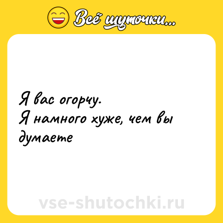 Шутка: Я вас огорчу.  <br>Я намного хуже, чем вы думаете