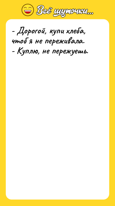 - Дорогой, купи хлеба, чтоб я не переживала.  -