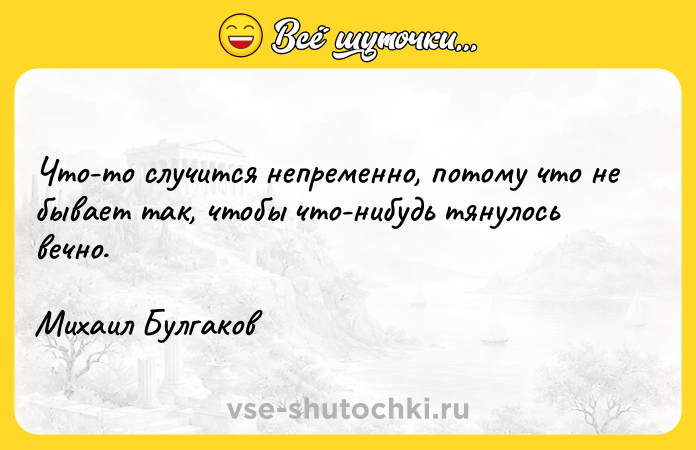 Цитата: Что-то случится непременно, потому что не бывает так, чтобы что-нибудь тянулось вечно.Михаил Булгаков