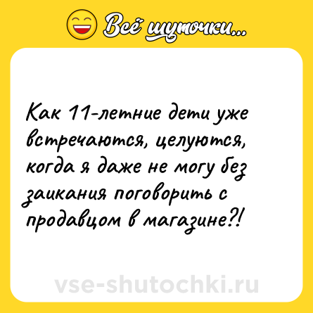 Шутка: Как 11-летние дети уже встречаются, целуются, когда я даже не могу без заикания поговорить с продавцом в магазине?!