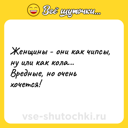 Шутка: Женщины - они как чипсы, ну или как кола... Вредные, но очень хочется!