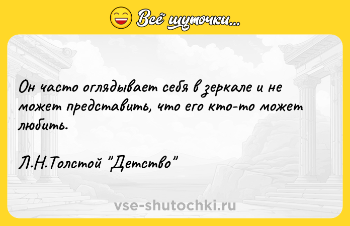 Цитата: Он часто оглядывает себя в зеркале и не может представить, что его кто-то может любить.Л.Н.Толстой Детство