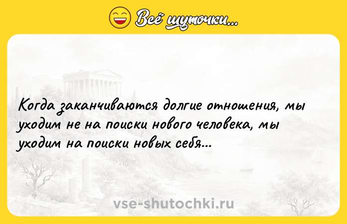 Цитата: Когда заканчиваются долгие отношения, мы уходим не на поиски нового человека, мы уходим на поиски новых себя...