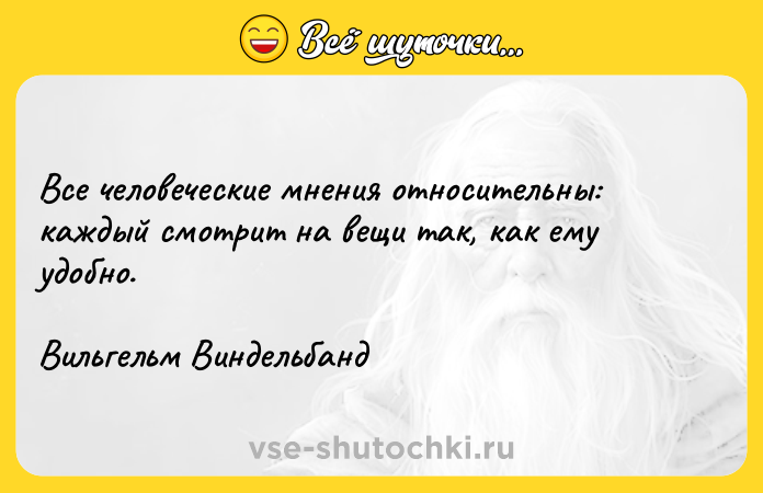 Цитата: Все человеческие мнения относительны: каждый смотрит на вещи так, как ему удобно.Вильгельм Виндельбанд