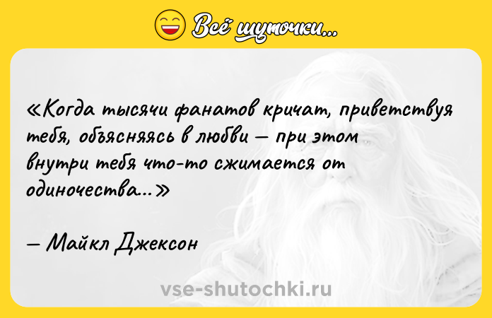 Цитата: Когда тысячи фанатов кричат, приветствуя тебя, объясняясь в любви при этом внутри тебя что-то сжимается от одиночества Майкл Джексон