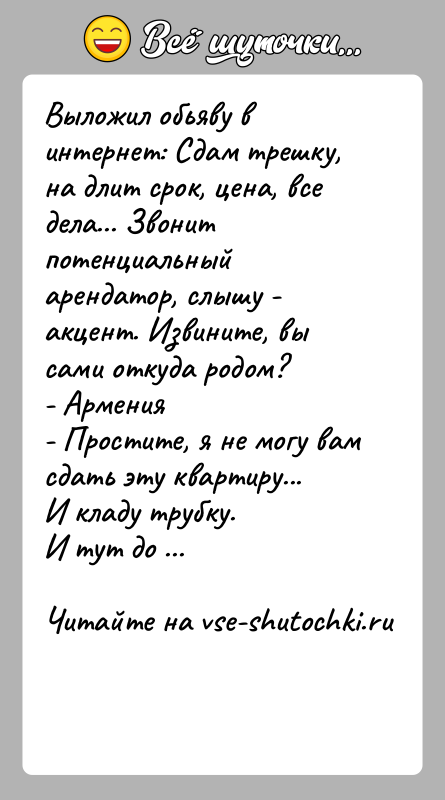 История: Выложил обьяву в интернет: Сдам трешку, на длит срок, цена, все дела... Звонит потенциальный арендатор, слышу - акцент. Извините, вы