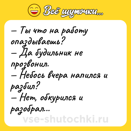 Шутка: — Ты что на работу опаздываешь?<br>— Да будильник не прозвонил.<br>— Небось вчера напился и разбил?<br>— Нет, обкурился и разобрал...