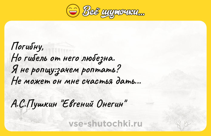 Цитата: Погибну,Но гибель от него любезна.Я не ропщу:зачем роптать?Не может он мне счастья дать...А.С.Пушкин Евгений Онегин