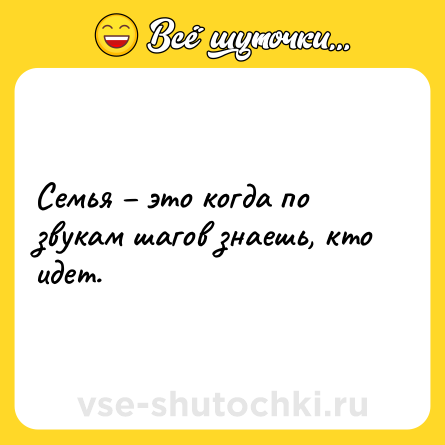 Шутка: Семья – это когда по звукам шагов знаешь, кто идет.
