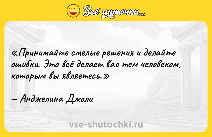Цитата: Принимайте смелые решения и делайте ошибки. Это всё делает вас тем человеком, которым вы являетесь. Анджелина Джоли
