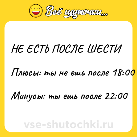 Шутка: НЕ ЕСТЬ ПОСЛЕ ШЕСТИ <br><br>Плюсы: ты не ешь после 18:00 <br>Минусы: ты ешь после 22:00