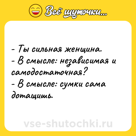 Шутка: - Ты сильная женщина.<br>- В смысле: независимая и самодостаточная?<br>- В смысле: сумки сама дотащишь.