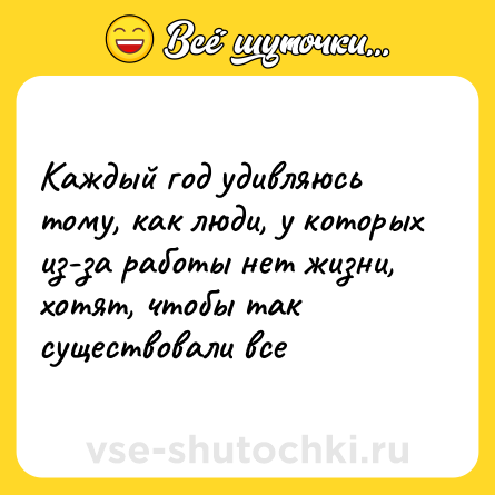 Шутка: Каждый год удивляюсь тому, как люди, у которых из-за работы нет жизни, хотят, чтобы так существовали все
