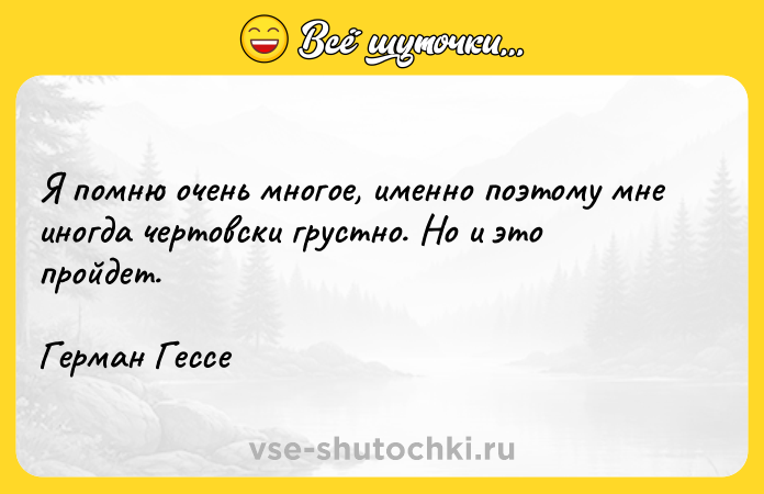 Цитата: Я помню очень многое, именно поэтому мне иногда чертовски грустно. Но и это пройдет.Герман Гессе