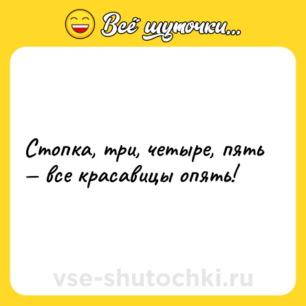 Шутка: Стопка, три, четыре, пять — все красавицы опять!