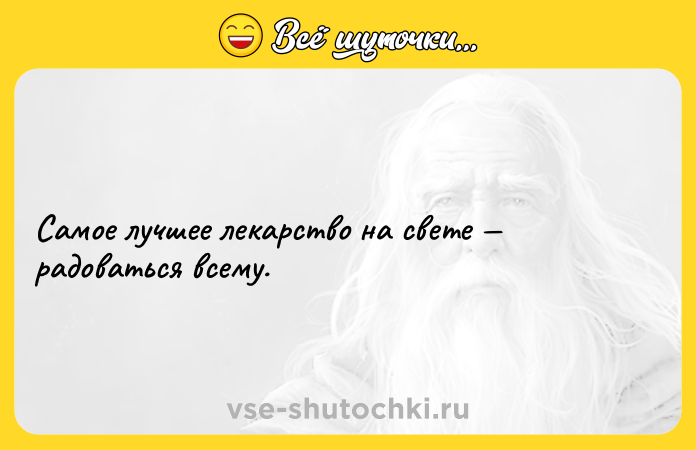 Цитата: Самое лучшее лекарство на свете радоваться всему.