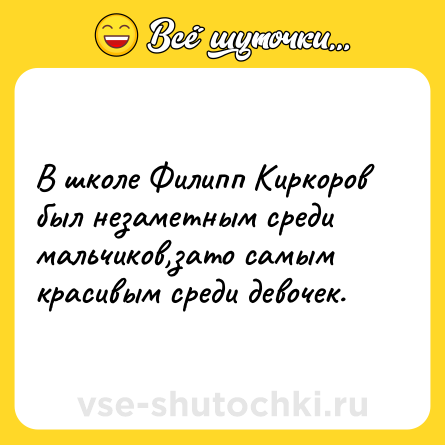 Шутка: В школе Филипп Киркоров был незаметным среди мальчиков,зато самым красивым среди девочек.