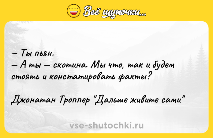 Цитата: Ты пьян. А ты скотина. Мы что, так и будем стоять и констатировать факты?Джонатан Троппер Дальше живите сами
