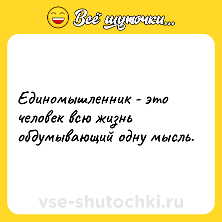 Шутка: Единомышленник - это человек всю жизнь обдумывающий одну мысль.