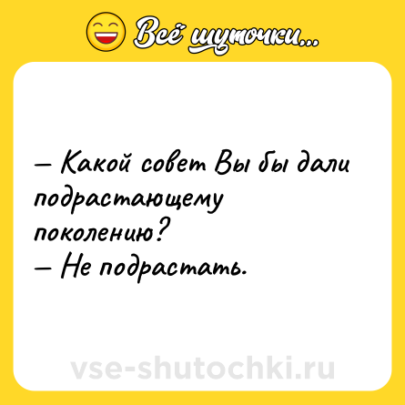 Шутка: — Какой совет Вы бы дали подрастающему поколению?<br>— Не подрастать.
