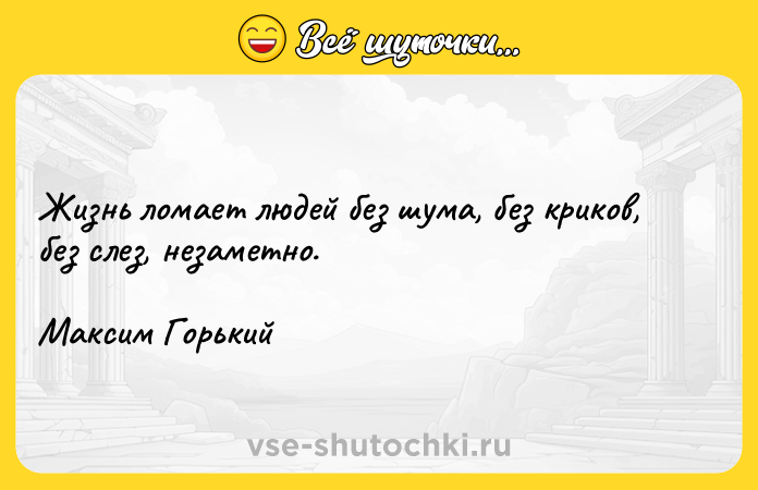 Цитата: Жизнь ломает людей без шума, без криков, без слез, незаметно.Максим Горький
