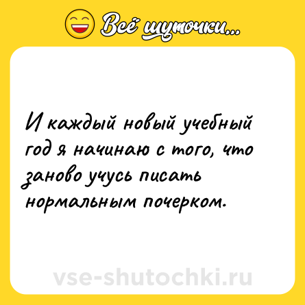 Шутка: И каждый новый учебный год я начинаю с того, что заново учусь писать нормальным почерком.