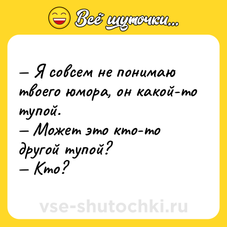 Шутка: — Я совсем не понимаю твоего юмора, он какой-то тупой. <br>— Может это кто-то другой тупой? <br>— Кто?