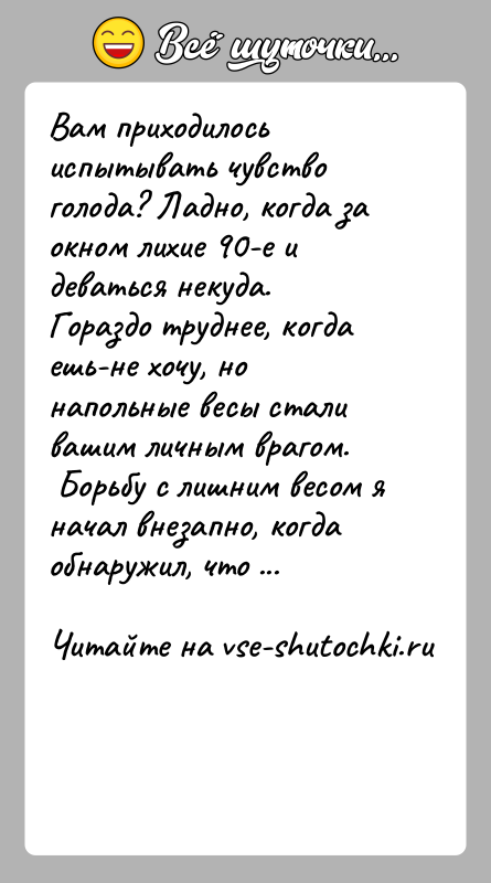 История: Вам приходилось испытывать чувство голода? Ладно, когда за окном лихие 90-е и деваться некуда. Гораздо труднее, когда ешь-не хочу, но