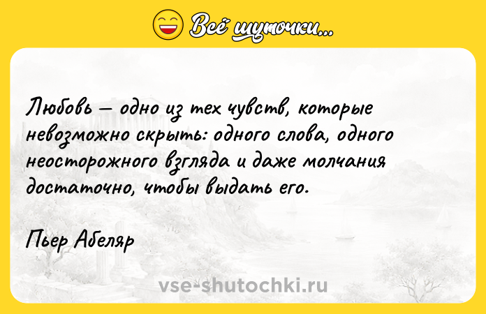 Цитата: Любовь одно из тех чувств, которые невозможно скрыть: одного слова, одного неосторожного взгляда и даже молчания достаточно, чтобы выдать его.Пьер Абеляр