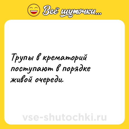Шутка: Трупы в крематорий поступают в порядке живой очереди.