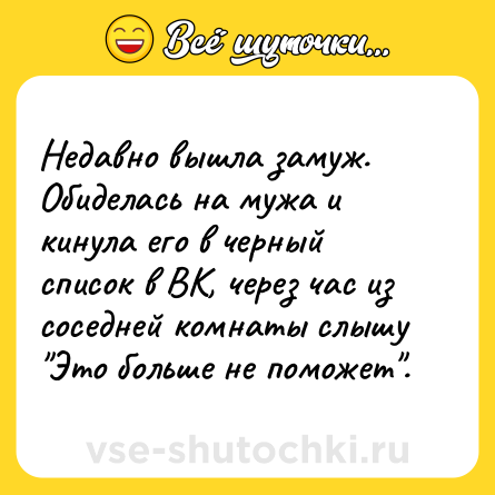 Шутка: Недавно вышла замуж. Обиделась на мужа и кинула его в черный список в ВК, через час из соседней комнаты слышу 