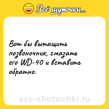 Шутка: Вот бы вытащить позвоночник, смазать его WD-40 и вставить обратно.