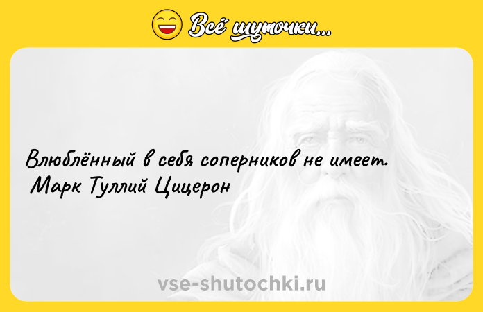 Цитата: Влюблённый в себя соперников не имеет. Марк Туллий Цицерон
