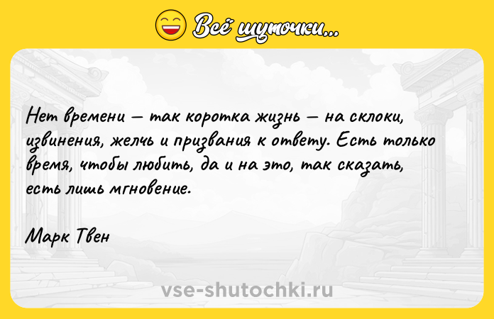 Цитата: Нет времени так коротка жизнь на склоки, извинения, желчь и призвания к ответу. Есть только время, чтобы любить, да и на это, так сказать, есть лишь мгновение.Марк Твен