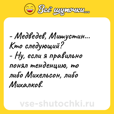 Шутка: - Медведев, Мишустин... Кто следующий?<br>- Ну, если я правильно понял тенденцию, то либо Михельсон, либо Михалков.