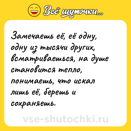 Шутка: Замечаешь её, её одну, одну из тысячи других, всматриваешься, на душе становится тепло, понимаешь, что искал лишь её, берешь и сохраняешь.
