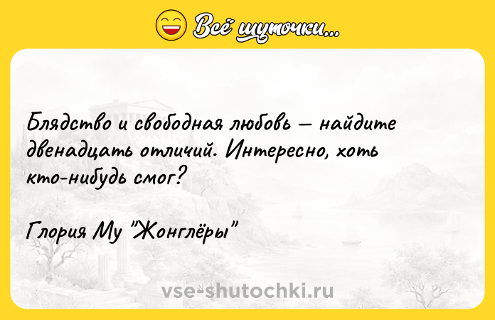 Цитата: Блядство и свободная любовь найдите двенадцать отличий. Интересно, хоть кто-нибудь смог?Глория Му Жонглёры